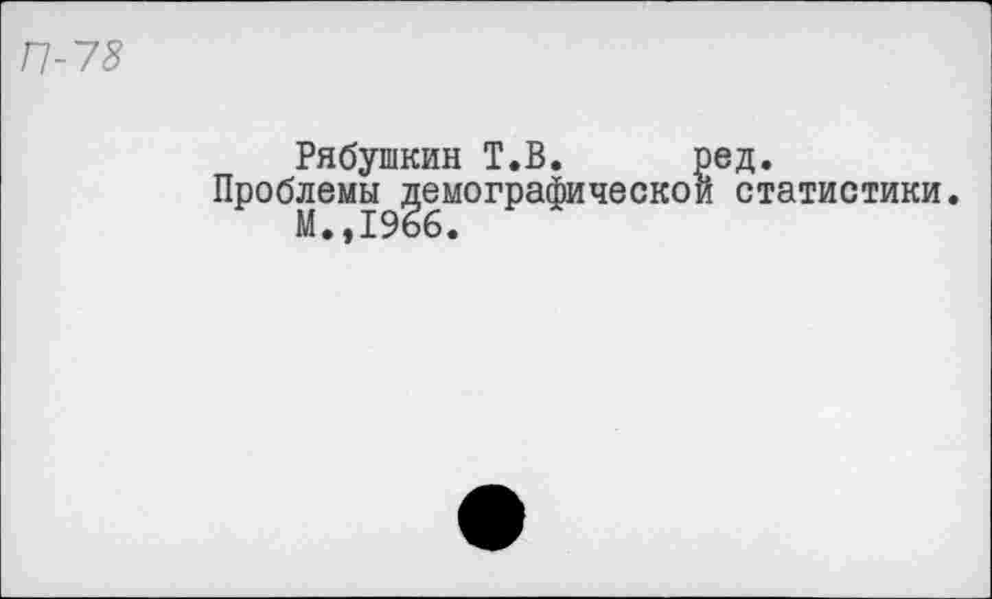 ﻿П-78
Рябушкин Т.В. ред.
Проблемы демографической статистики. М.,1966.